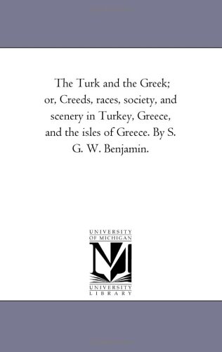 The Turk and the Greek; or, Creeds, races, society, and scenery in Turkey, Greece, and the isles of Greece. By S. G. W. Benjamin.