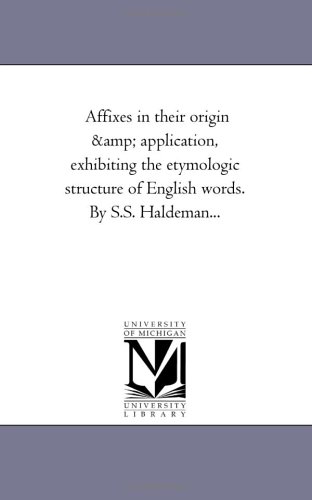 Affixes in their origin & application, exhibiting the etymologic structure of English words. By S.S. Haldeman...