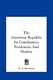 The American Republic Its Constitution Tendencies and Destiny