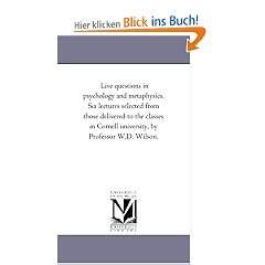Live Questions in Psychology and Metaphysics. Six Lectures Selected from Those Delivered to the Classes in Cornell University, by Professor W.D. Wilso