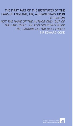 The First Part of the Institutes of the Laws of England, or, a Commentary Upon Littleton: Not the Name of the Author Only, But of the Law Itself : Hc Ego ... Posui Tibi, Candide Lector (V.2 ) (1853 )
