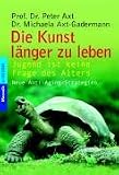 Die Kunst, l&auml;nger zu leben: Jugend ist keine Frage des Alters - Prof. Dr. Peter Axt, Dr. Michaela Axt-Gadermann