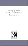The dog, by William Youatt. Ed., with additions, by E. J. Lewis ...