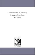 Recollections of the early history of northern Wisconsin.
