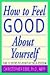 How to Feel Good About Yourself - The 10 Steps to Positive Self Esteem
