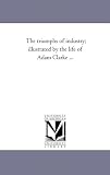 The triumphs of industry; illustrated by the life of Adam Clarke ...