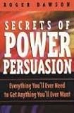 Secrets of Power Persuasion: Everything Youll Ever Need to Get Anything Youll Ever Want