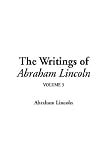 The Writings of Abraham Lincoln: Vol 3
