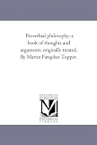 Proverbial philosophy; a book of thoughts and arguments, originally treated. By Martin Farquhar Tupper.