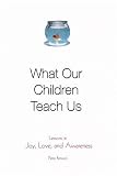 What Our Children Teach Us : Lessons in Joy, Love, and Awareness