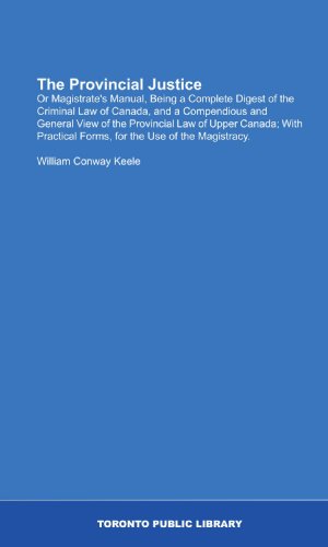 The Provincial Justice: Or Magistrate's Manual, Being a Complete Digest of the Criminal Law of Canada, and a Compendious and General View of the ... Forms, for the Use of the Magistracy.