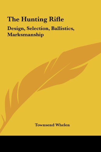 The Hunting Rifle: Design, Selection, Ballistics, Marksmanship