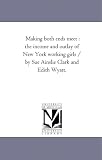Making both ends meet : the income and outlay of New York working girls / by Sue Ainslie Clark and Edith Wyatt.