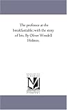 The professor at the breakfasttable; with the story of Iris. By Oliver W Holmes.