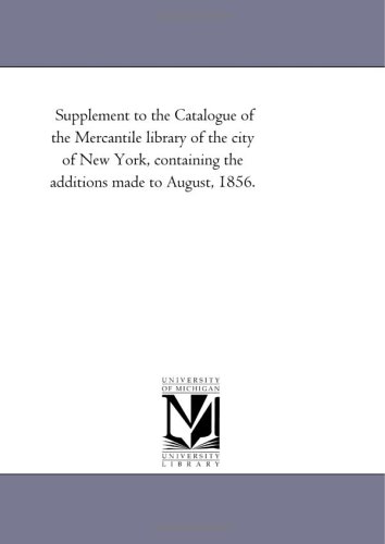 Supplement to the Catalogue of the Mercantile library of the city of New York, containing the additions made to August, 1856.