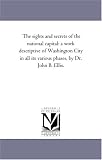 The sights and secrets of the national capital: a work descriptive of Washington City in all its various phases, by Dr. John B. Ellis.