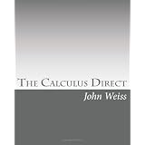 The Calculus Direct: An intuitively Obvious Approach to a Basic Understanding of the Calculus for the Casual Observer ~ John Weiss