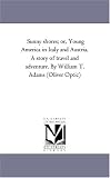 Sunny shores; or, Young America in Italy and Austria. A story of travel and adventure. By William T. Adams (Oliver Optic)