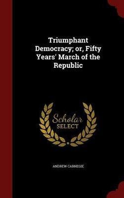 Andrew Carnegie: Triumphant Democracy : Or, Fifty Years' March of the Republic (Hardcover); 2015 Edition