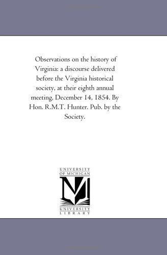 Observations on the history of Virginia: a discourse delivered before the Virginia historical society, at their eighth annual meeting, December 14, 1854. By Hon. R.M.T. Hunter. Pub. by the Society.