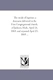 The mode of baptism; a discourse delivered in the First Congregational church, of Jackson, Mich., April 18, 1869, and repeated April 25, 1869 ...