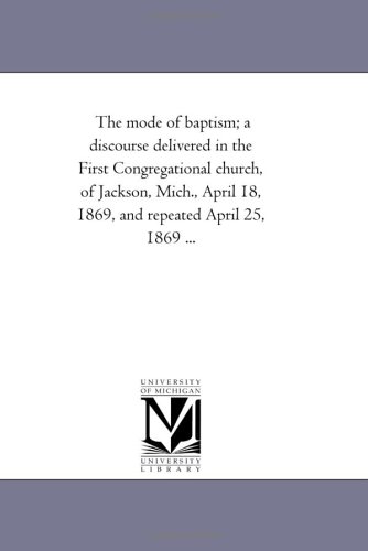 The mode of baptism; a discourse delivered in the First Congregational church, of Jackson, Mich., April 18, 1869, and repeated April 25, 1869 ...
