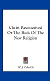 Christ Reconceived Or The Basis Of The New Religion