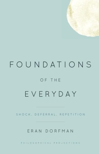 Foundations of the Everyday: Shock, Deferral, Repetition (Philosophical Projections)