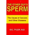 The other guy's sperm: The cause of cancers and other diseases by Donald E Tyler
