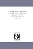 A Strange Story and the Haunted and the Haunters by Sir Edward Bulwer Lytton, Bart. Vol. 1