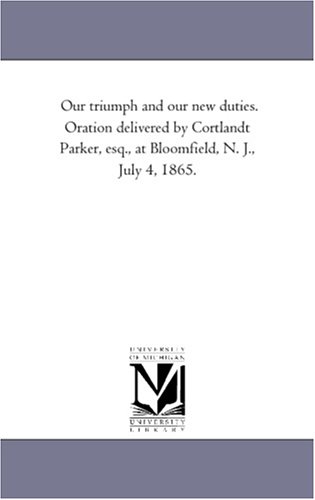 Our triumph and our new duties. Oration delivered by Cortlandt Parker, esq., at Bloomfield, N. J., July 4, 1865.