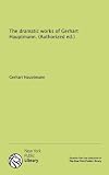 The dramatic works of Gerhart Hauptmann. (Authorized ed.)