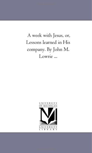 A week with Jesus, or, Lessons learned in His company. By John M. Lowrie ...