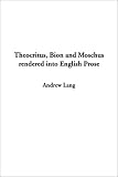 Theocritus, Bion and Moschus Rendered into English Prose
