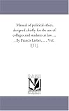 Manual of political ethics, designed chiefly for the use of colleges and students at law. ... . By Francis Lieber, ... . Vol. I[11].: Vol. 2.