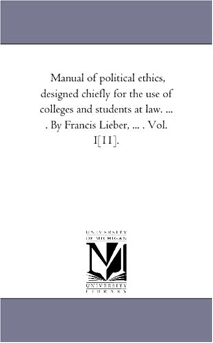 Manual of political ethics, designed chiefly for the use of colleges and students at law. ... . By Francis Lieber, ... . Vol. I[11].: Vol. 2.