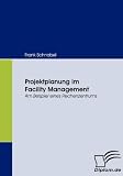 Projektplanung im Facility Management: Am Beipiel eines Rechenzentrums