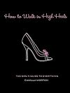 How to Walk in High Heels: The Girl's Guide to Everything