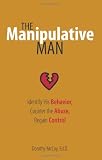 The Manipulative Man: Identify His Behavior, Counter the Abuse, Regain Control