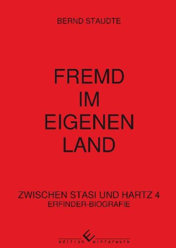 Fremd im eigenen Land: Zwischen Stasi und Hartz 4. Erfinder-Biografie