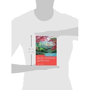 The Pacific Northwest Garden Tour: The 60 Best Gardens to Visit in Oregon, Washington, and British Columbia