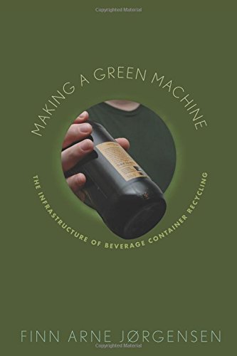 Making a Green Machine: The Infrastructure of Beverage Container Recycling (Studies in Modern Science, Technology, and the Environment)B Making a Green Machine: The Infrastructure of Beverage Container Recycling (Studies in Modern Science, Technology, and the Environment)B