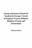Young Americans Abroad Or Vacation in Europe: Travels in England, France, Holland, Belgium, Prussia and Switzerland