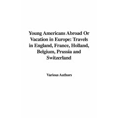 Young Americans Abroad Or Vacation in Europe: Travels in England, France, Holland, Belgium, Prussia and Switzerland