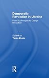 Democratic revolution in Ukraine : from Kuchmagate to Orange Revolution
