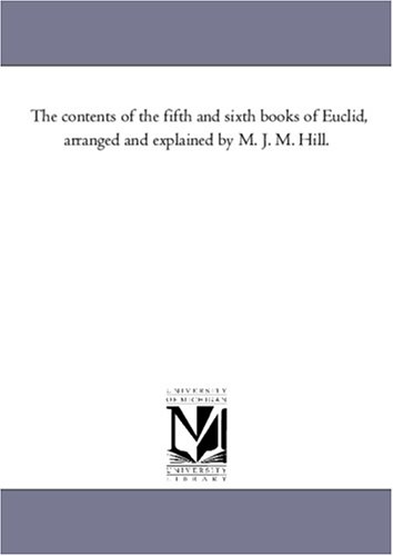 The contents of the fifth and sixth books of Euclid, arranged and explained by M. J. M. Hill.