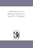Feathers For Arrows; or, Illustrations From My Note Book. by C. H. Spurgeon.