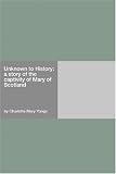 Unknown to History: a story of the captivity of Mary of Scotland