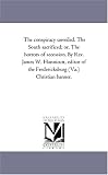The conspiracy unveiled. The South sacrificed; or, The horrors of secession. By Rev. James W. Hunnicutt, editor of the Fredericksburg (Va.) Christian banner.