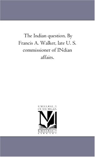 The Indian question. By Francis A. Walker, late U. S. commissioner of INdian affairs.